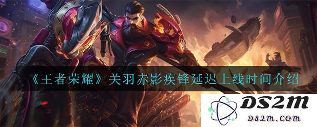《王者荣耀》关羽赤影疾锋延迟上线时间介绍：即将带来的惊艳与期待