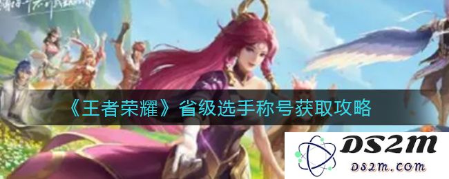 《王者荣耀》省级选手称号获取攻略：挑战极限，梦想成真？ 笑傲电竞巅峰