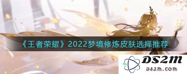 《王者荣耀》2022梦境修炼皮肤选择推荐：炫酷十足，让你的战斗更加精彩！