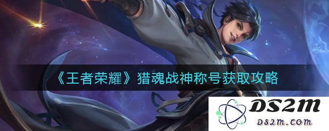 《王者荣耀》猎魂战神称号获取攻略：轻松获取称号的秘密？带你成为荣耀之王