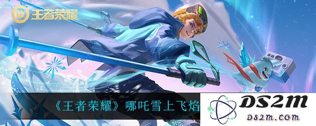 《王者荣耀》哪吒雪上飞焰语音台词大全：让你听见最燃的战斗之声！精彩不容错过