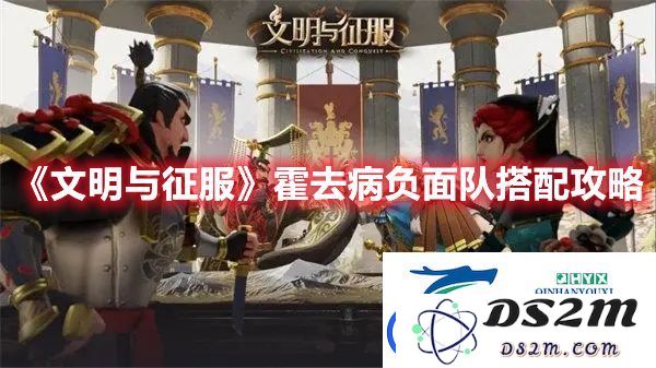 征服与文明中霍去病负面队的最佳搭配分析与推荐方案