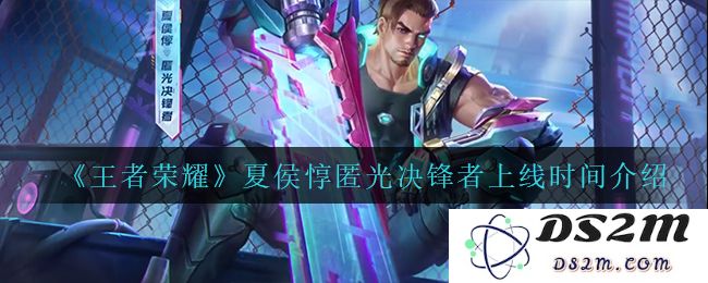 《王者荣耀》夏侯惇匿光决锋者上线时间介绍：期待已久的英雄来了！