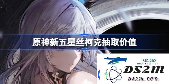 原神新五星角色丝柯克值得抽取吗？深度解析原神新五星丝柯克的抽取价值和获取建议