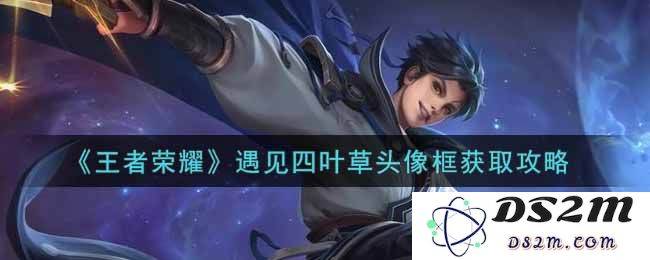 《王者荣耀》遇见四叶草头像框获取攻略：如何轻松获得独特头像？ 迅速提升玩家魅力