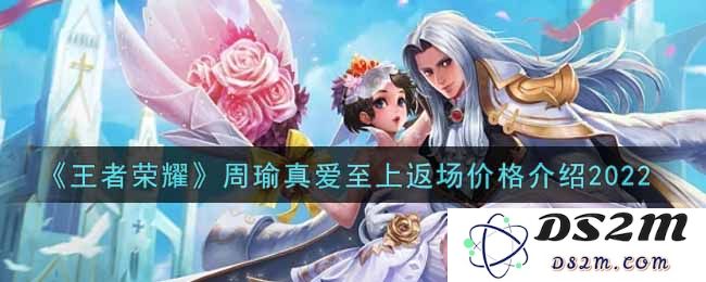 《王者荣耀》周瑜真爱至上返场价格介绍2022：引领荣耀手游的新潮流！ 让你重温那段热血