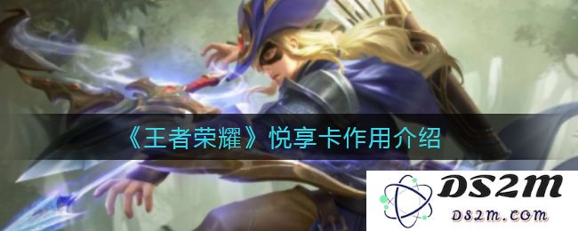 《王者荣耀》悦享卡作用介绍：畅玩无阻的秘密武器是什么？谁可以尽情享受？