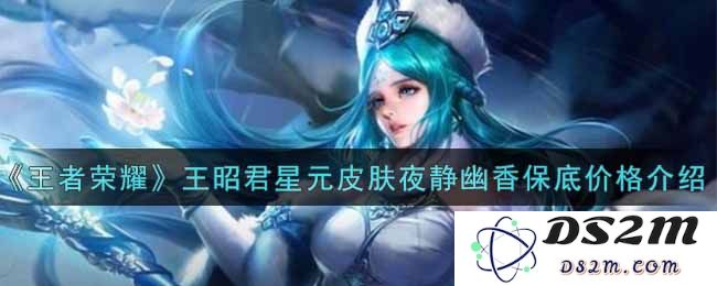 《王者荣耀》王昭君星元皮肤夜静幽香保底价格介绍：你知道这款皮肤值得多少钱吗？