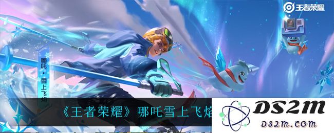 《王者荣耀》哪吒雪上飞焰皮肤特效一览：狂热玩家不能错过的视觉盛宴！