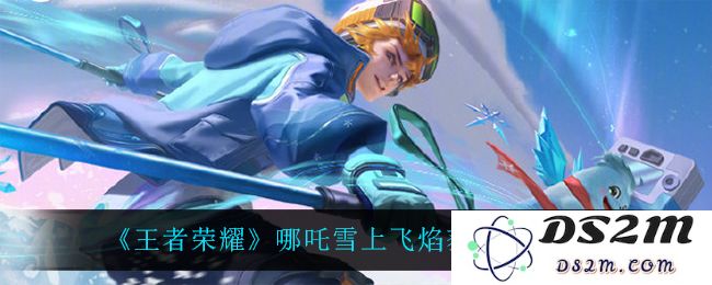 《王者荣耀》哪吒雪上飞焰获取方法介绍：飞雪纷飞的奇妙之旅！你准备好了吗？