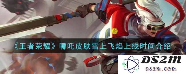 《王者荣耀》哪吒皮肤雪上飞焰上线时间介绍：让你爱不释手的新皮肤即将登场！快来了解！