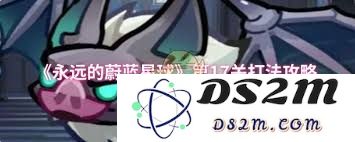 如何顺利通关《永远的蔚蓝星球》第17关技巧分享与攻略总结