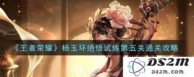 《王者荣耀》杨玉环绝悟试炼第五关通关攻略：娴熟操作？技巧大揭秘