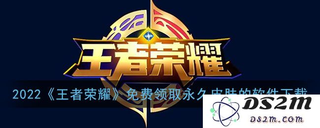 2022《王者荣耀》免费领取永久皮肤的软件下载：超酷福利大揭秘，快来获取吧！