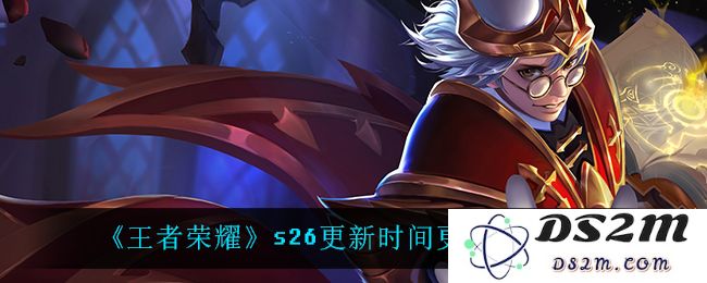 《王者荣耀》s26更新时间更新时间一览：不可错过的精彩新内容与玩法解析