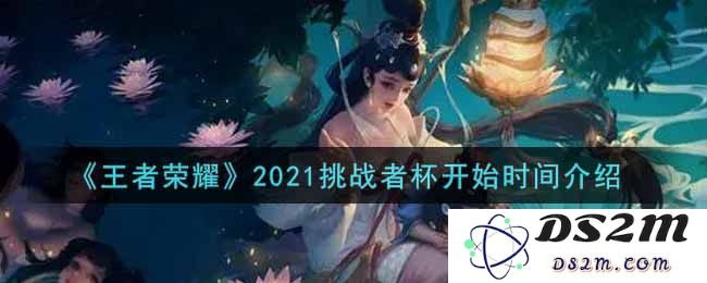 《王者荣耀》2021挑战者杯开始时间介绍：让我们一同见证热血沸腾的电竞盛典！