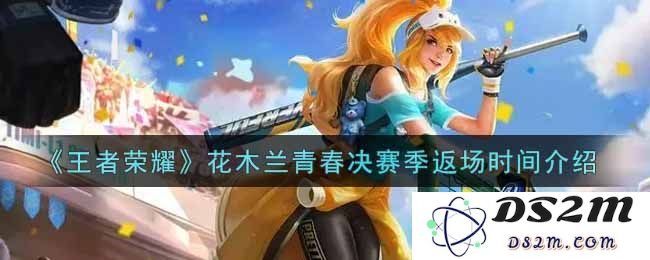 《王者荣耀》花木兰青春决赛季返场时间介绍：期待已久的花木兰你还在等什么！