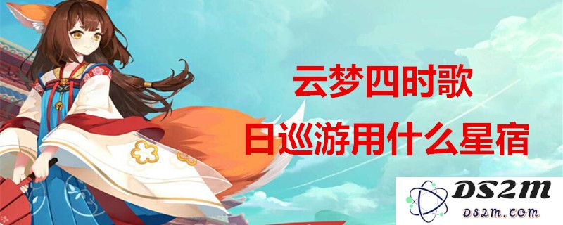 云梦四时歌日巡游如何精选星宿搭配？合理布局星宿阵容的建议解析