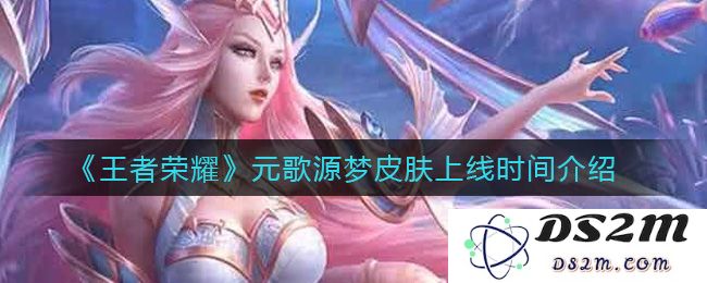 《王者荣耀》元歌源梦皮肤上线时间介绍：玩家翘首以盼的梦幻花季来临！