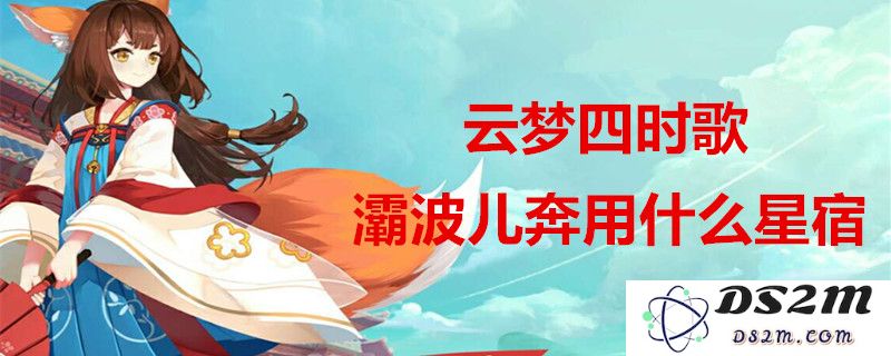 云梦四时歌灞波儿奔搭配最佳星宿推荐分享，助你轻松提升角色实力