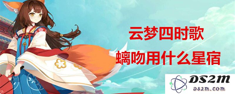 云梦四时歌中螭吻星宿的最佳搭配方案是什么？_全面解析螭吻星宿搭配技巧与建议