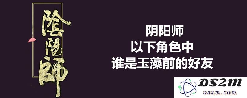 阴阳师中哪些角色被认为是玉藻前的好友-逢魔问答完整答案汇总