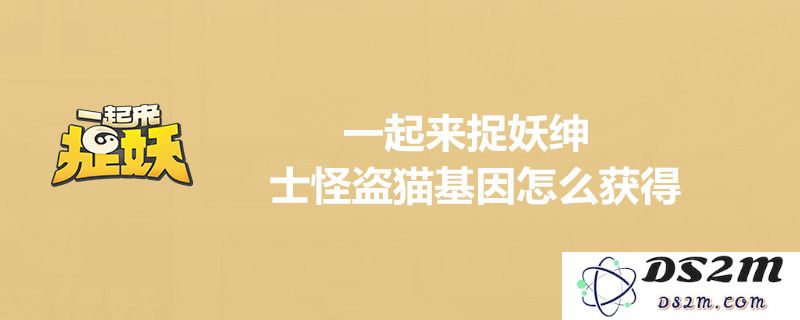 一起来捉妖如何成功合成绅士怪盗猫？附送绅士怪盗猫基因获取攻略分享