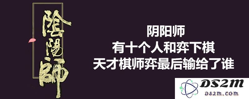 有十位棋手与天才棋师对弈的终极挑战，他最后输给了谁_阴阳师逢魔问答所有答案汇总