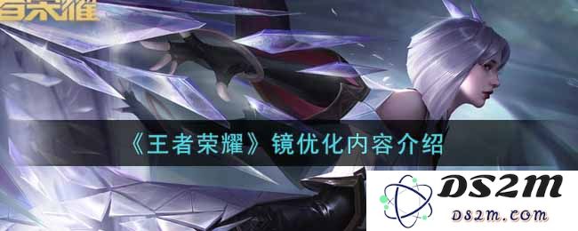 《王者荣耀》镜优化内容介绍：全新英雄体验带来哪些惊喜？重塑你的游戏乐趣