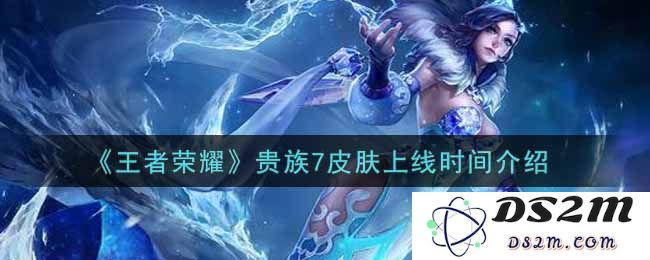《王者荣耀》贵族7皮肤上线时间介绍：你绝对不能错过的激动时刻！快来探索更多！