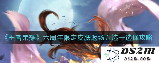 《王者荣耀》六周年限定皮肤返场五选一选择攻略：如何智慧选择完美皮肤？你的最佳选择是什么！