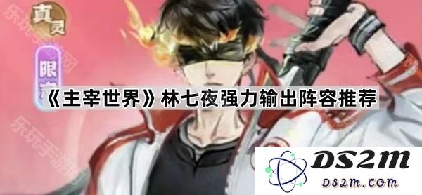 《主宰世界》林七夜超强输出阵容策略分享，让你轻松掌控战局