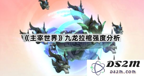 《主宰世界》深入探讨九龙拉棺的强度特性与战力分析