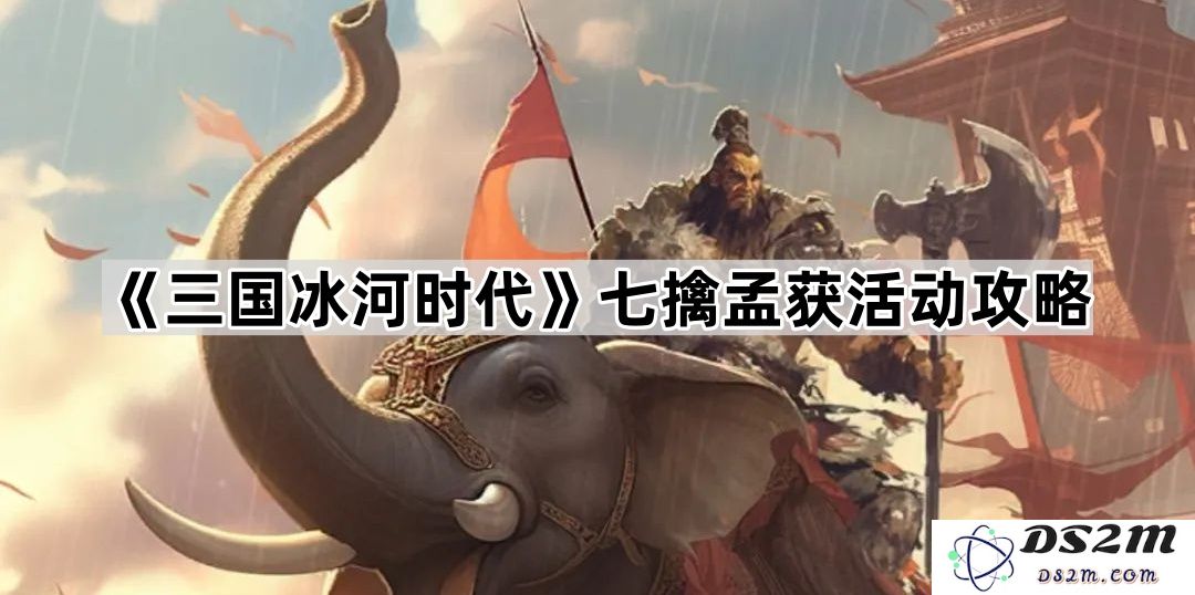 《三国冰河时代》孟获七擒活动详细攻略与技巧分享