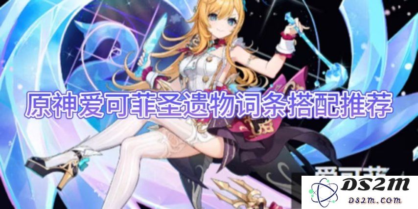 【原神】爱可菲圣遗物词条搭配推荐：提升输出，提高生存能力！