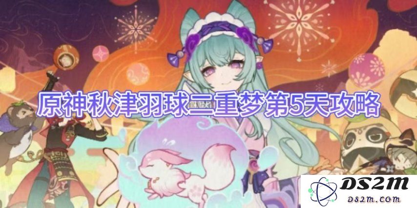 【原神】秋津羽球二重梦第5天攻略：挑战高难度任务，攻略不可不看！