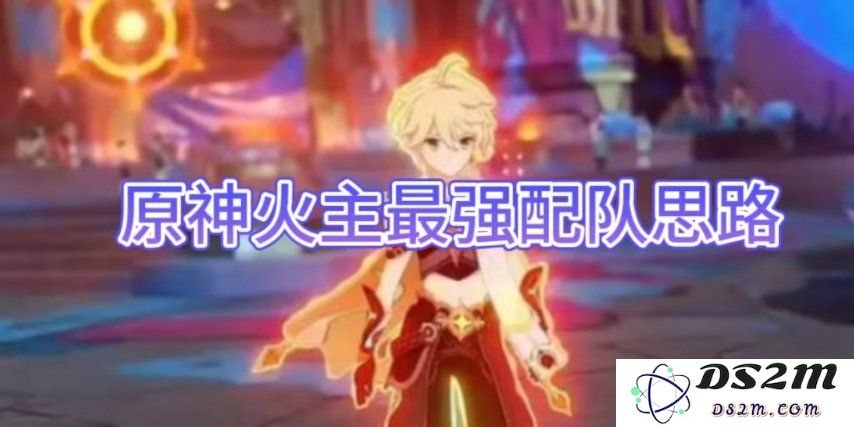 【原神手游】火主最强配队思路介绍：燃烧的激情与无尽的可能