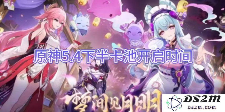 【原神】5.4下半卡池开启时间介绍：期待中的新角色会是哪些？玩家们不妨先了解！