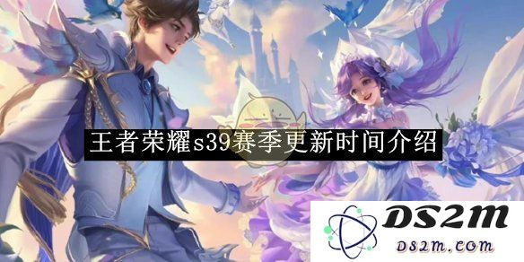《王者荣耀》s39赛季更新时间介绍：全新季节的来临让你备战更轻松！