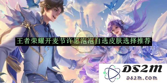 《王者荣耀》开麦节许愿泡泡自选皮肤选择推荐：你的自选皮肤该怎么选？