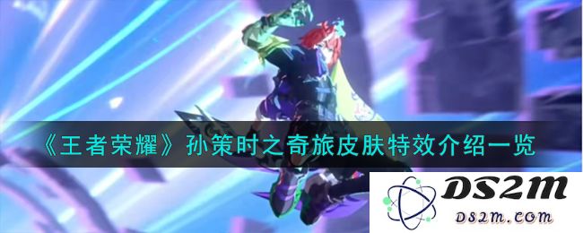 《王者荣耀》孙策时之奇旅皮肤特效介绍一览：精彩绝伦的视觉盛宴，带你畅游神秘历程