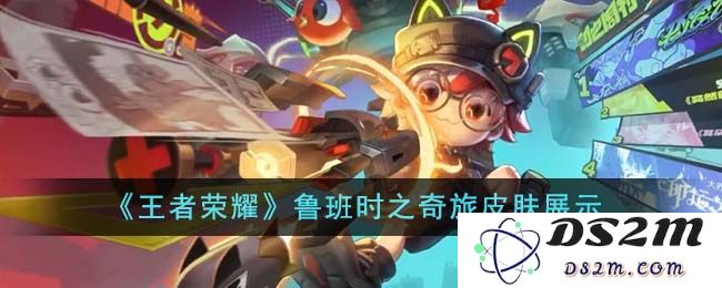 《王者荣耀》鲁班时之奇旅皮肤展示：赚足眼球的奇幻之旅！时尚潮流尽显无遗