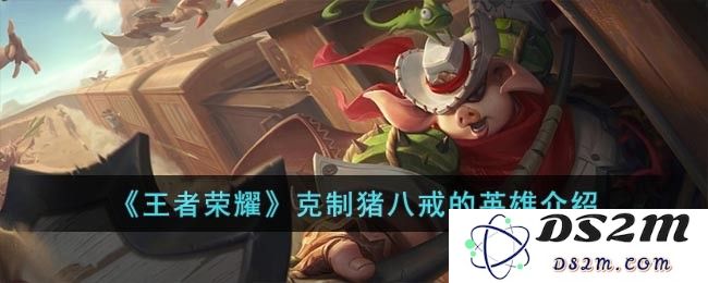 《王者荣耀》克制猪八戒的英雄介绍：怎样用这些英雄轻松打败他？