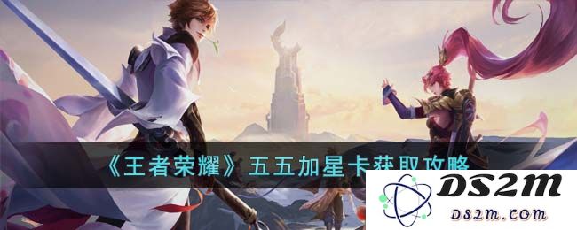 《王者荣耀》五五加星卡获取攻略：如何快速获取星卡？技巧大揭秘