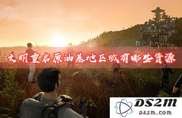 文明重启原油基地所需物资及其区域资源的详细介绍