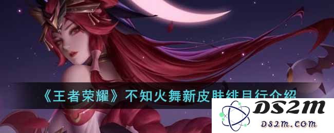 《王者荣耀》不知火舞新皮肤绯月行介绍：魅力无限？绝妙设计的背后故事