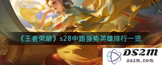 《王者荣耀》s28中路强势英雄排行一览：谁是你的心头好？谁能逆袭？