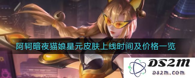 《王者荣耀》阿轲暗夜猫娘星元皮肤上线时间及价格一览：最受欢迎角色即将重磅上线，玩家激动不已！