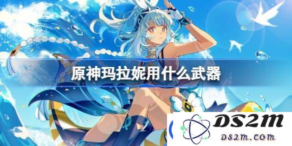 原神玛拉妮最佳武器选择指南-适合玛拉妮的武器推荐与解析