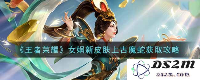 《王者荣耀》女娲新皮肤上古魔蛇获取攻略：快来揭秘获取秘籍！稳拿新皮肤